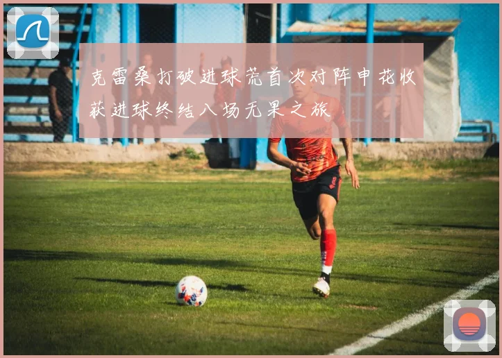 克雷桑打破进球荒首次对阵申花收获进球终结八场无果之旅