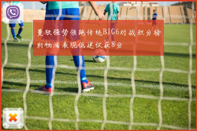 曼联强势领跑传统BIG6对战积分榜利物浦表现低迷仅获8分