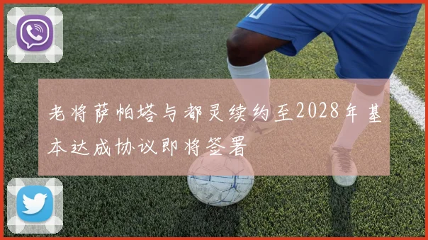 老将萨帕塔与都灵续约至2028年基本达成协议即将签署