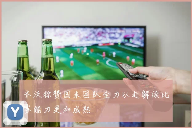 齐沃称赞国米团队全力以赴解读比赛能力更加成熟