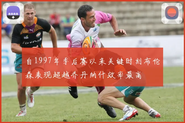自1997年季后赛以来关键时刻布伦森表现超越乔丹纳什效率最高