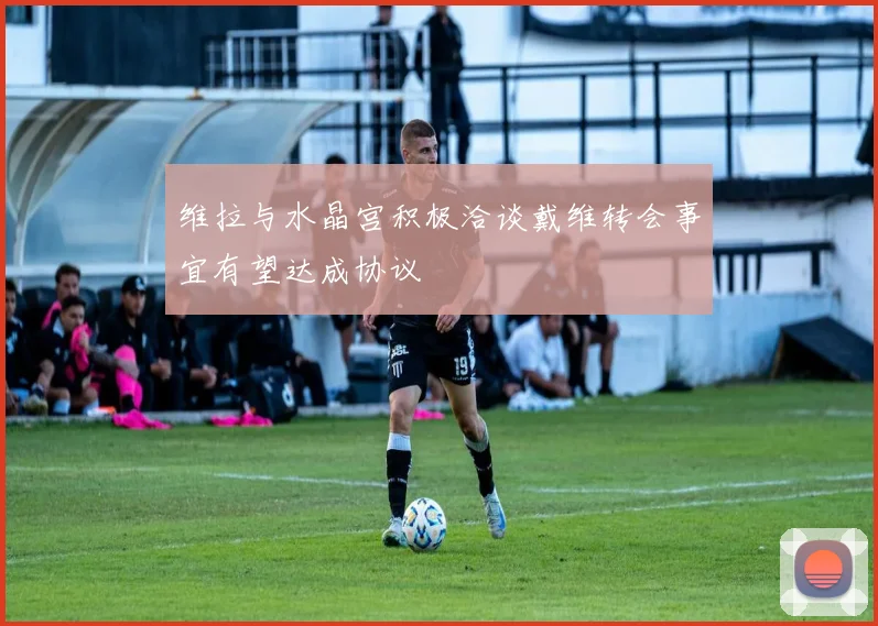 维拉与水晶宫积极洽谈戴维转会事宜有望达成协议