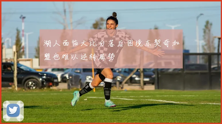 湖人面临大比分落后困境东契奇加盟也难以逆转局势