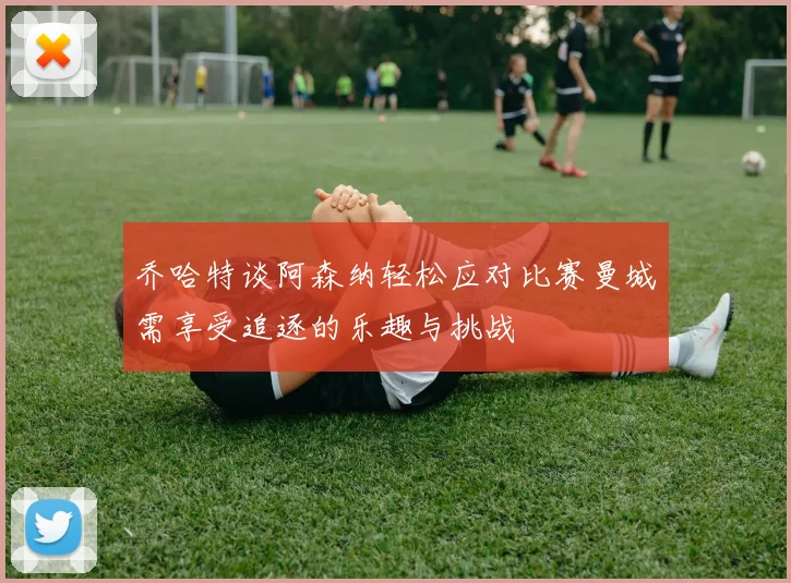 乔哈特谈阿森纳轻松应对比赛曼城需享受追逐的乐趣与挑战