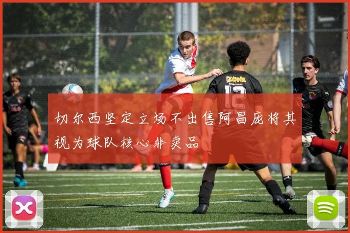 切尔西坚定立场不出售阿昌庞将其视为球队核心非卖品