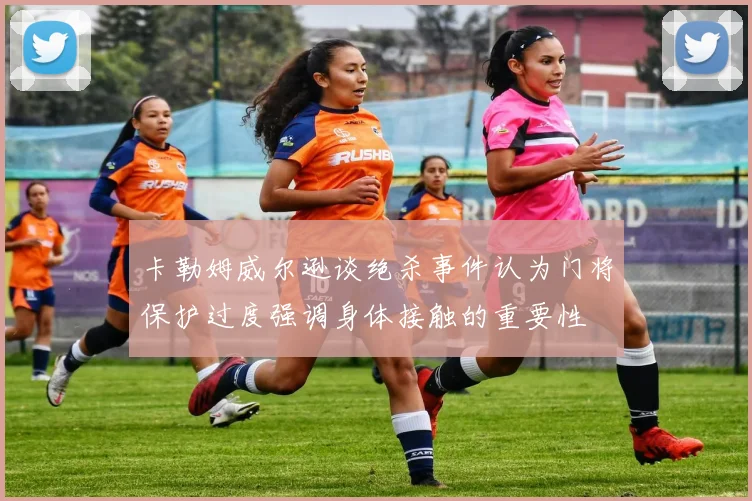 卡勒姆威尔逊谈绝杀事件认为门将保护过度强调身体接触的重要性