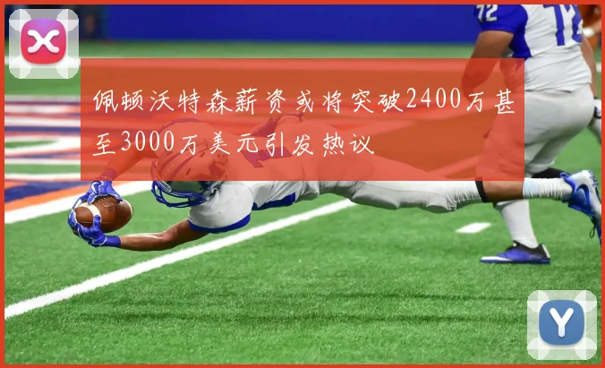 佩顿沃特森薪资或将突破2400万甚至3000万美元引发热议