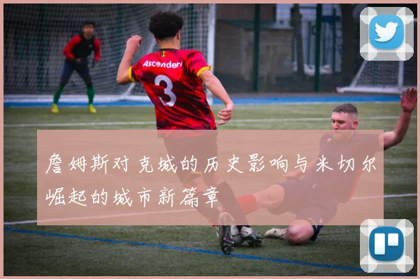 詹姆斯对克城的历史影响与米切尔崛起的城市新篇章