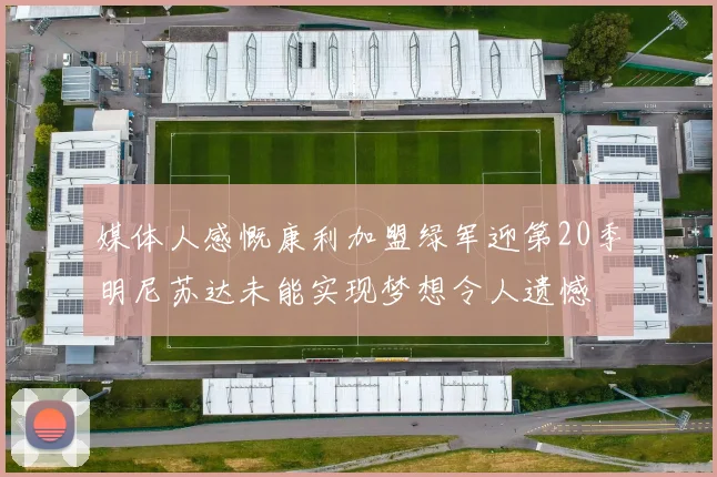 媒体人感慨康利加盟绿军迎第20季明尼苏达未能实现梦想令人遗憾