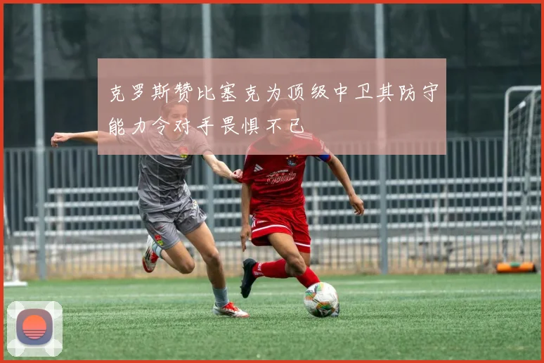 克罗斯赞比塞克为顶级中卫其防守能力令对手畏惧不已