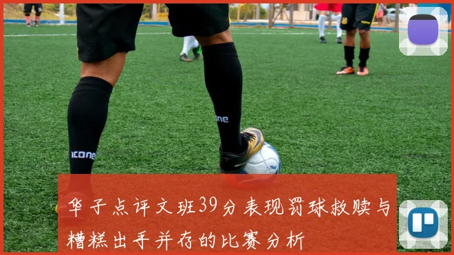 华子点评文班39分表现罚球救赎与糟糕出手并存的比赛分析