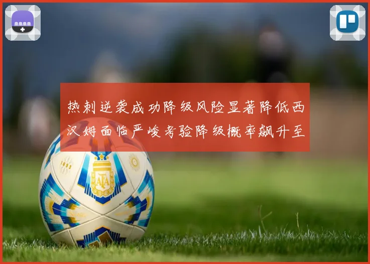 热刺逆袭成功降级风险显著降低西汉姆面临严峻考验降级概率飙升至77