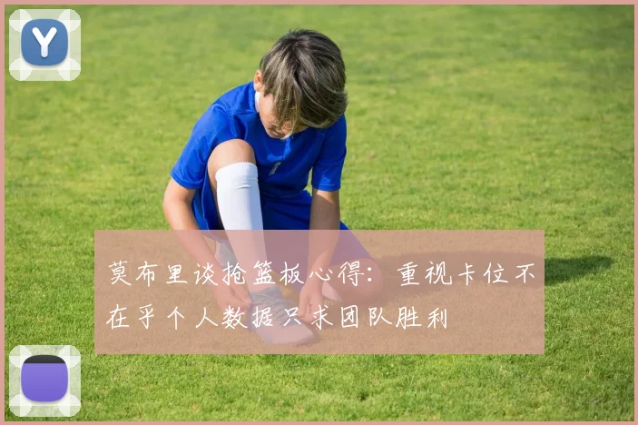 莫布里谈抢篮板心得：重视卡位不在乎个人数据只求团队胜利