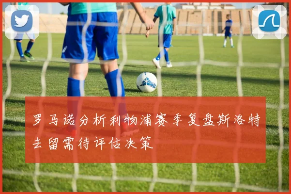 罗马诺分析利物浦赛季复盘斯洛特去留需待评估决策