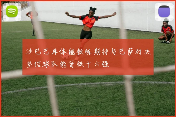 沙巴巴库体能教练期待与巴萨对决坚信球队能晋级十六强